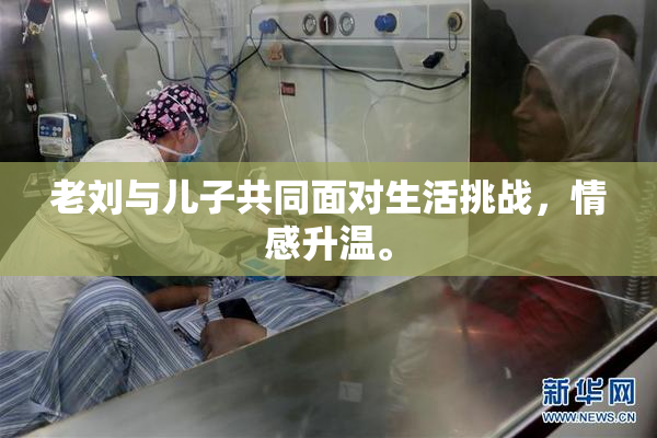 老刘与儿子共同面对生活挑战，情感升温。
