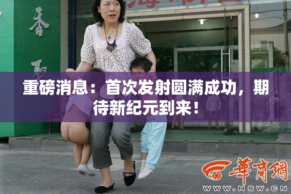重磅消息：首次发射圆满成功，期待新纪元到来！