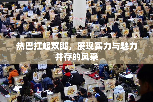 热巴扛起双腿，展现实力与魅力并存的风采