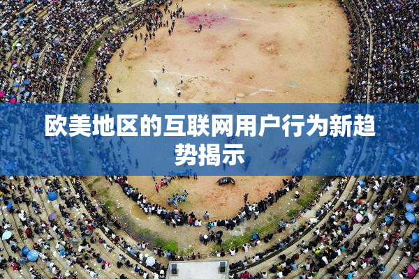 欧美地区的互联网用户行为新趋势揭示
