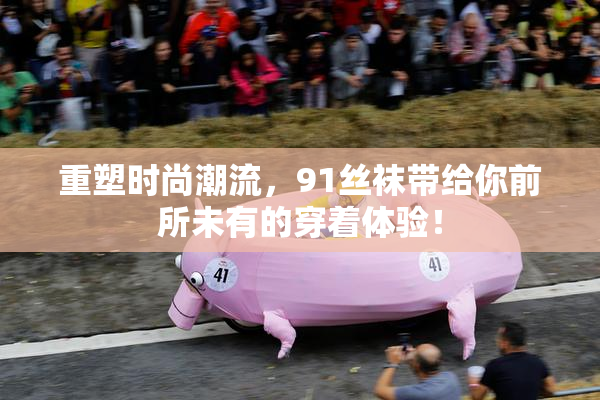 重塑时尚潮流，91丝袜带给你前所未有的穿着体验！