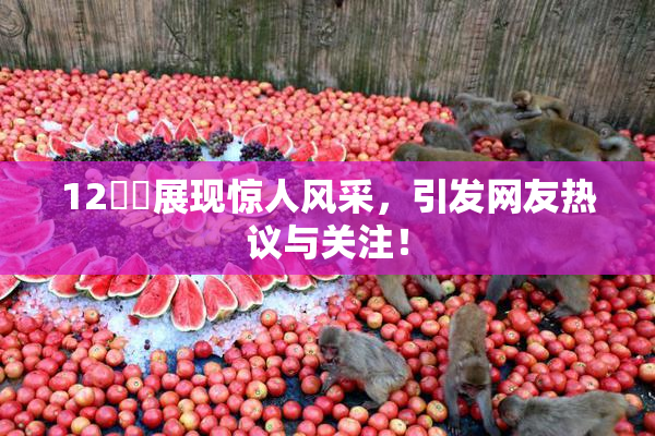 12妺妺展现惊人风采，引发网友热议与关注！
