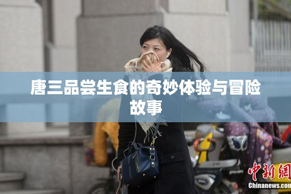 唐三品尝生食的奇妙体验与冒险故事