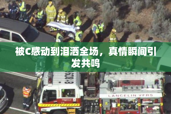 被C感动到泪洒全场，真情瞬间引发共鸣