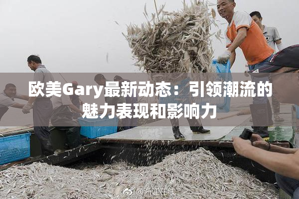 欧美Gary最新动态：引领潮流的魅力表现和影响力