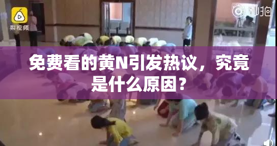 免费看的黄Ν引发热议，究竟是什么原因？