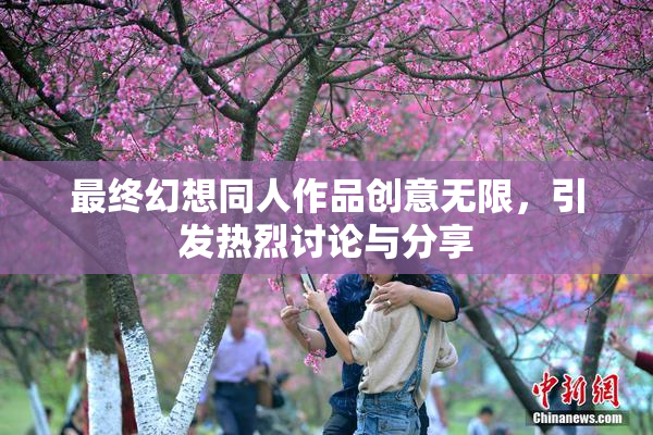 最终幻想同人作品创意无限，引发热烈讨论与分享