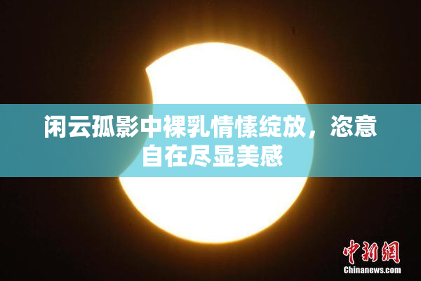 闲云孤影中裸乳情愫绽放，恣意自在尽显美感
