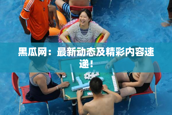 黑瓜网：最新动态及精彩内容速递！