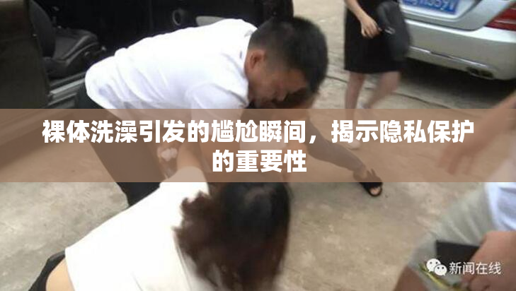 裸体洗澡引发的尴尬瞬间，揭示隐私保护的重要性