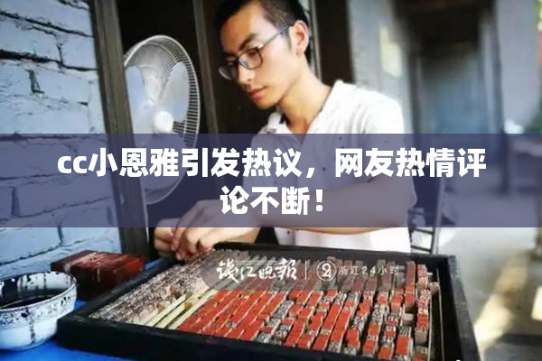 cc小恩雅引发热议，网友热情评论不断！
