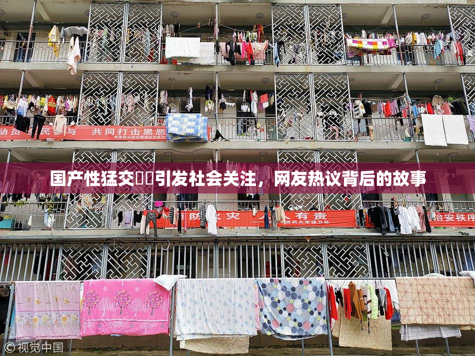 国产性猛交❌‌引发社会关注，网友热议背后的故事