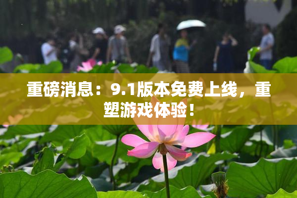 重磅消息：9.1版本免费上线，重塑游戏体验！