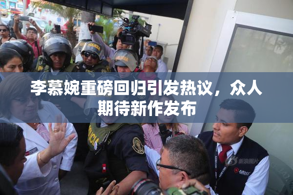 李慕婉重磅回归引发热议，众人期待新作发布