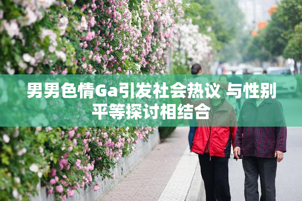 男男色情Ga引发社会热议 与性别平等探讨相结合
