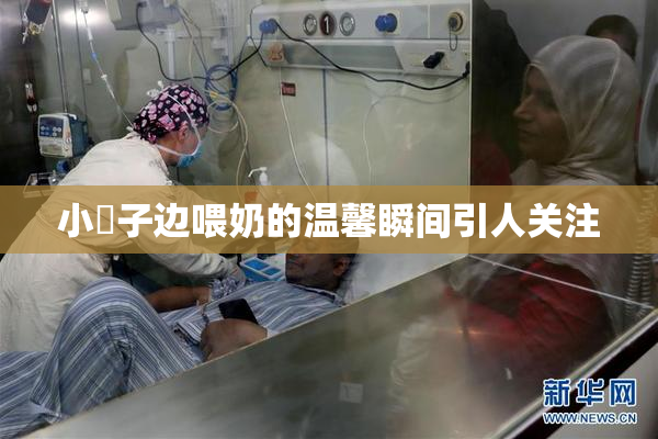 小峓子边喂奶的温馨瞬间引人关注