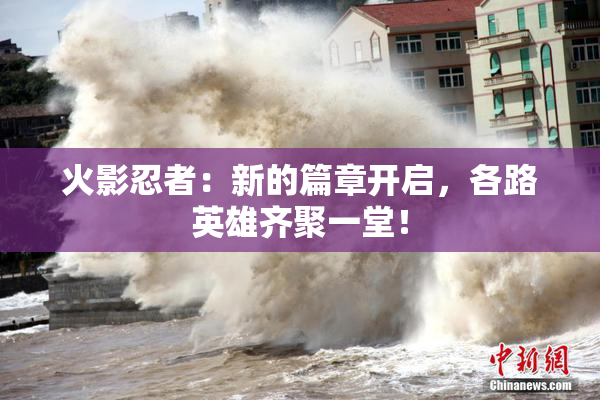 火影忍者：新的篇章开启，各路英雄齐聚一堂！