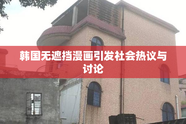 韩国无遮挡漫画引发社会热议与讨论