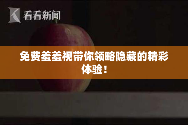 免费羞羞视带你领略隐藏的精彩体验！