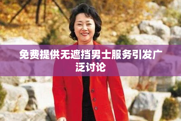 免费提供无遮挡男士服务引发广泛讨论
