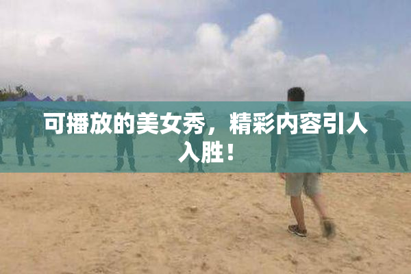 可播放的美女秀，精彩内容引人入胜！