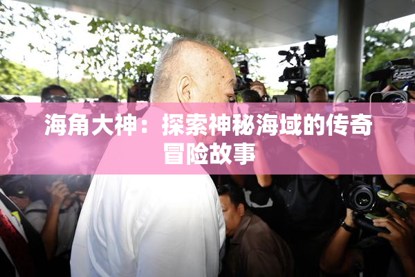 海角大神：探索神秘海域的传奇冒险故事