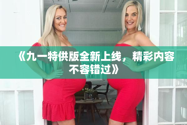 《九一特供版全新上线，精彩内容不容错过》