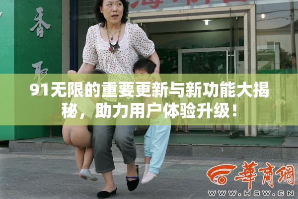 91无限的重要更新与新功能大揭秘，助力用户体验升级！