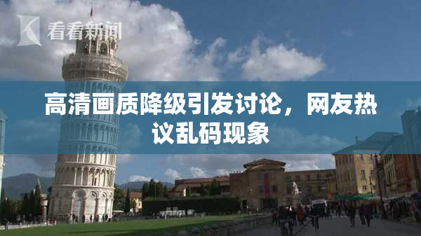 高清画质降级引发讨论，网友热议乱码现象