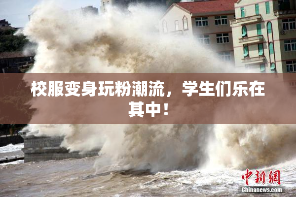 校服变身玩粉潮流，学生们乐在其中！