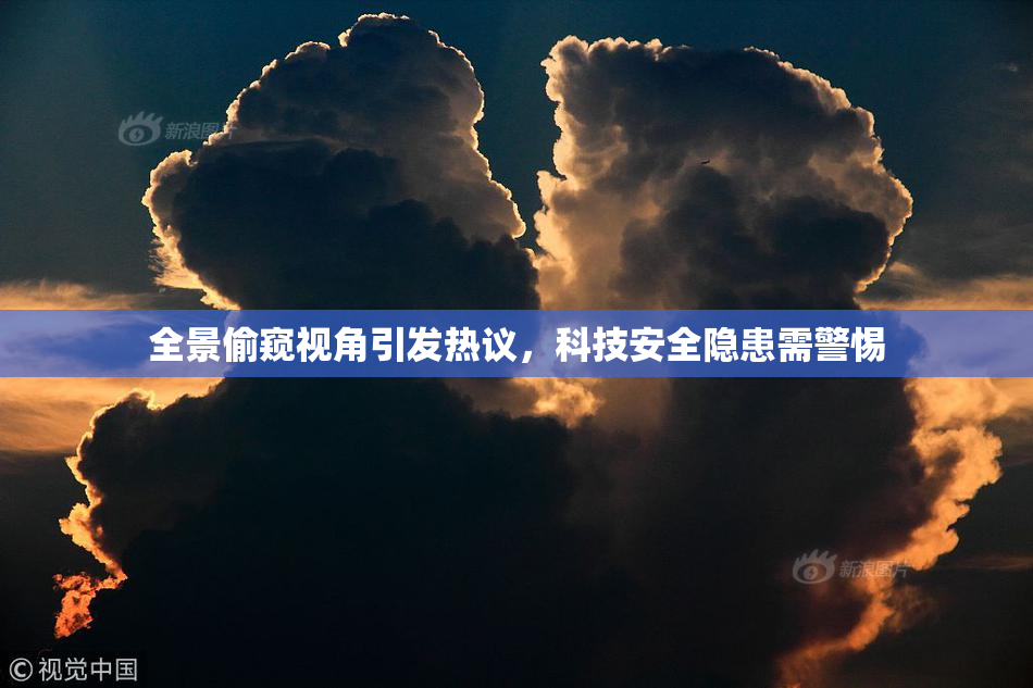全景偷窥视角引发热议，科技安全隐患需警惕
