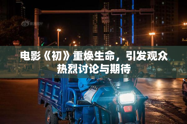 电影《初》重焕生命，引发观众热烈讨论与期待