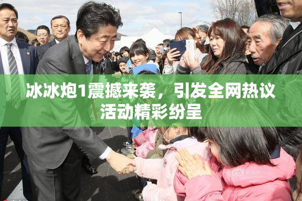 冰冰炮1震撼来袭，引发全网热议活动精彩纷呈