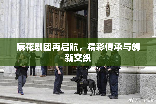 麻花剧团再启航，精彩传承与创新交织