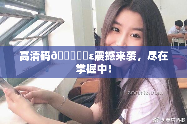 高清码🔞❌‌ε震撼来袭，尽在掌握中！