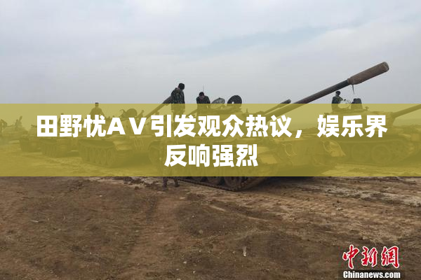 田野忧AⅤ引发观众热议，娱乐界反响强烈
