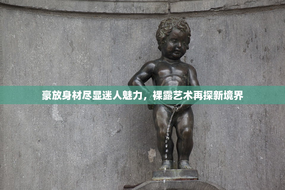 豪放身材尽显迷人魅力，裸露艺术再探新境界