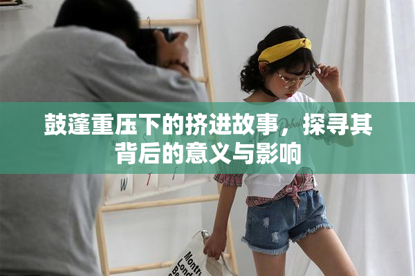 鼓蓬重压下的挤进故事，探寻其背后的意义与影响