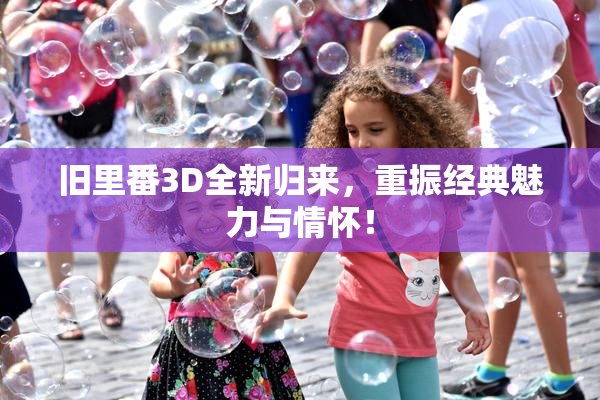 旧里番3D全新归来，重振经典魅力与情怀！