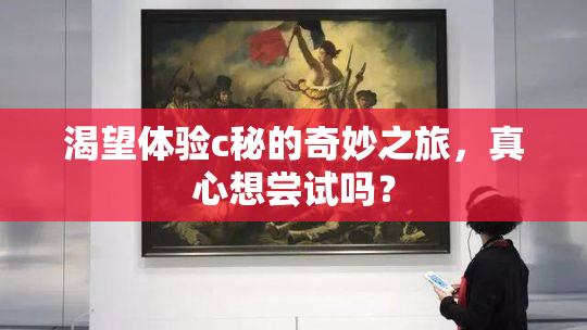 渴望体验c秘的奇妙之旅，真心想尝试吗？