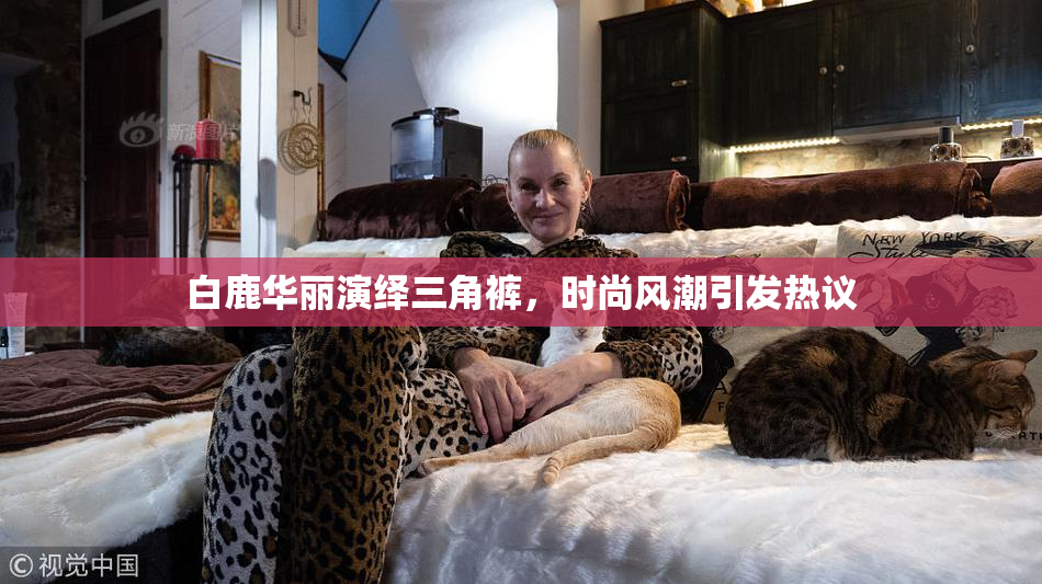 白鹿华丽演绎三角裤，时尚风潮引发热议