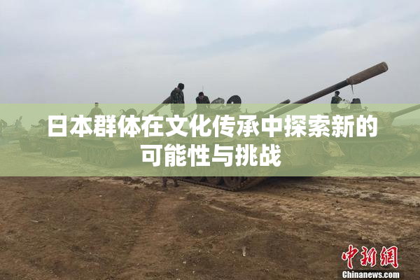 日本群体在文化传承中探索新的可能性与挑战