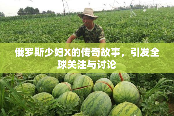 俄罗斯少妇X的传奇故事，引发全球关注与讨论