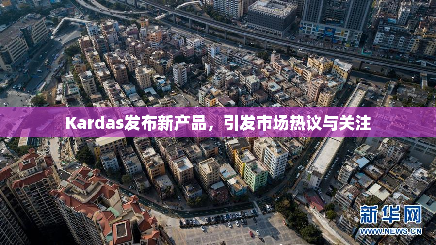 Kardas发布新产品，引发市场热议与关注