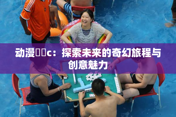 动漫❌‌c：探索未来的奇幻旅程与创意魅力