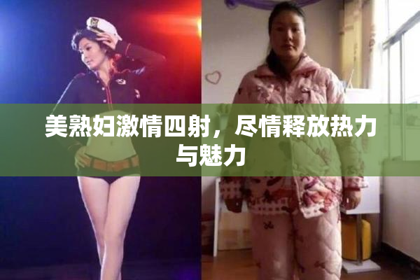 美熟妇激情四射，尽情释放热力与魅力