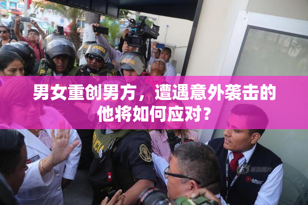 男女重创男方，遭遇意外袭击的他将如何应对？