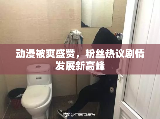 动漫被爽盛赞，粉丝热议剧情发展新高峰