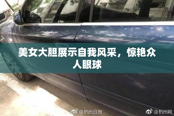 美女大胆展示自我风采，惊艳众人眼球