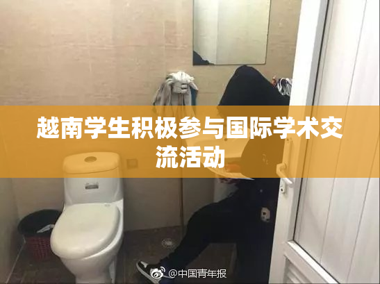 越南学生积极参与国际学术交流活动